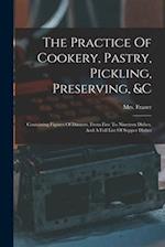 The Practice Of Cookery, Pastry, Pickling, Preserving, &c: Containing Figures Of Dinners, From Five To Nineteen Dishes, And A Full List Of Supper Dish