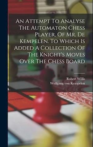 An Attempt To Analyse The Automaton Chess Player, Of Mr. De Kempelen. To Which Is Added A Collection Of The Knight's Moves Over The Chess Board