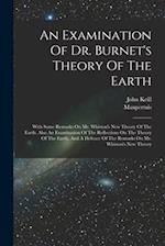 An Examination Of Dr. Burnet's Theory Of The Earth: With Some Remarks On Mr. Whiston's New Theory Of The Earth. Also An Examination Of The Reflections