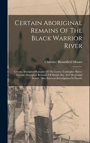 Certain Aboriginal Remains Of The Black Warrior River: Certain Aboriginal Remains Of The Lower Tombigbee River. Certain Aboriginal Remains Of Mobile B