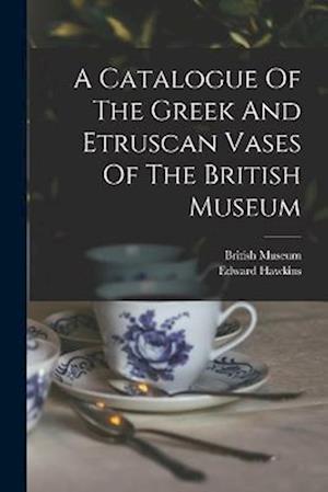 A Catalogue Of The Greek And Etruscan Vases Of The British Museum