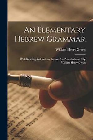 An Elementary Hebrew Grammar: With Reading And Writing Lessons And Vocabularies / By William Henry Green