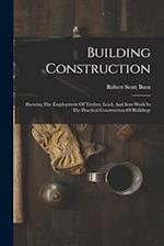 Building Construction: Showing The Employment Of Timber, Lead, And Iron Work In The Practical Construction Of Buildings 