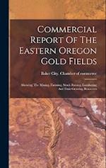 Commercial Report Of The Eastern Oregon Gold Fields: Showing The Mining, Farming, Stock Raising, Lumbering And Fruit Growing Resources 