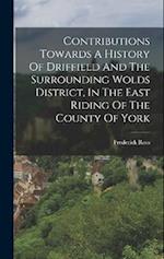 Contributions Towards A History Of Driffield And The Surrounding Wolds District, In The East Riding Of The County Of York 