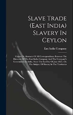 Slave Trade (east India) Slavery In Ceylon: Copies Or Abstracts Of All Correspondence Between The Directors Of The East India Company And The Company'