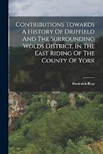 Contributions Towards A History Of Driffield And The Surrounding Wolds District, In The East Riding Of The County Of York 