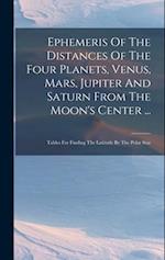 Ephemeris Of The Distances Of The Four Planets, Venus, Mars, Jupiter And Saturn From The Moon's Center ...: Tables For Finding The Latitude By The Pol