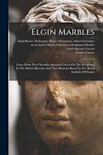 Elgin Marbles: Letter From The Chevalier Antonio Canova On The Sculptures In The British Museum And Two Memoirs Read To The Royal Institute Of France 