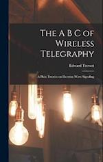 The A B C of Wireless Telegraphy: A Plain Treatise on Hertzian Wave Signaling 