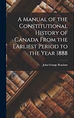 A Manual of the Constitutional History of Canada From the Earliest Period to the Year 1888 