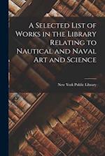 A Selected List of Works in the Library Relating to Nautical and Naval Art and Science 
