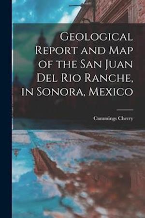 Geological Report and Map of the San Juan Del Rio Ranche, in Sonora, Mexico