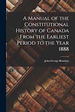 A Manual of the Constitutional History of Canada From the Earliest Period to the Year 1888 