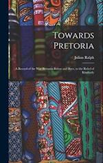 Towards Pretoria: A Record of the War Between Briton and Boer, to the Relief of Kimberly 