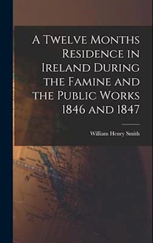 A Twelve Months Residence in Ireland During the Famine and the Public Works 1846 and 1847