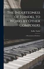 The Indebtedness of Handel to Works by Other Composers: A Presentation of Evidence 