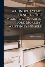 A Hundred Years Hence or The Memoirs of Charles, Lord Moresby, Written by Himself 