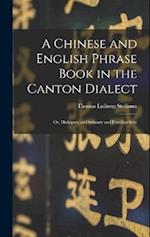 A Chinese and English Phrase Book in the Canton Dialect: Or, Dialogues on Ordinary and Familiar Subj 