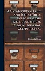 A Catalogue of Fruit and Forest-trees, Evergreen and Diciduous Shrubs, Annual, Biennial, and Perennial 