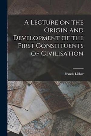 A Lecture on the Origin and Development of the First Constituents of Civilisation