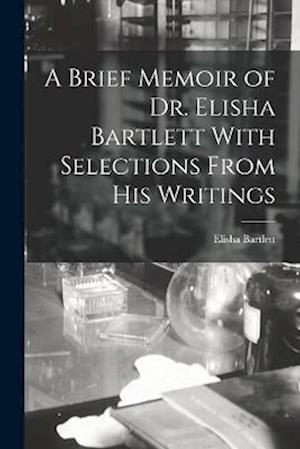 A Brief Memoir of Dr. Elisha Bartlett With Selections From his Writings