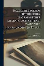 Römische Studien, historisches, epigraphisches, literargeschichtliches aus vier Jahrhunderten Roms [