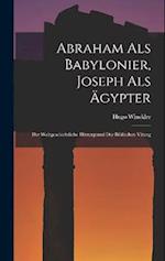 Abraham als Babylonier, Joseph als Ägypter: Der Weltgeschichtliche Hintergrund der Biblischen Väterg 