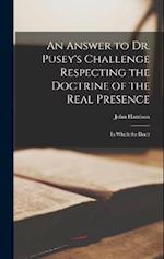 An Answer to Dr. Pusey's Challenge Respecting the Doctrine of the Real Presence: In Which the Doctr 