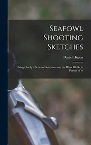 Seafowl Shooting Sketches: Being Chiefly a Series of Adventures on the River Ribble in Pursuit of W