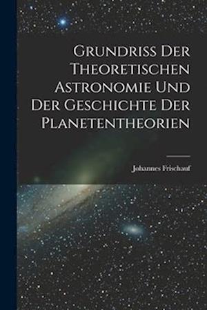 Grundriss Der Theoretischen Astronomie Und Der Geschichte Der Planetentheorien