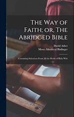 The Way of Faith; or, The Abridged Bible: Containing Selections From All the Books of Holy Writ 