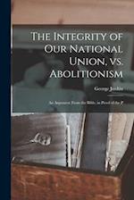 The Integrity of our National Union, vs. Abolitionism: An Argument From the Bible, in Proof of the P 