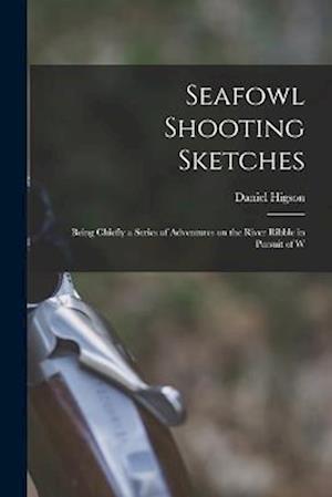 Seafowl Shooting Sketches: Being Chiefly a Series of Adventures on the River Ribble in Pursuit of W