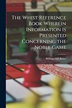 The Whist Reference Book Wherein Information is Presented Concerning the Noble Game 