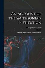 An Account of the Smithsonian Institution: Its Origin, History, Objects and Achievements 