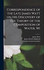 Correspondence of the Late James Watt on his Discovery of the Theory of the Composition of Water. Wi 