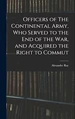 Officers of The Continental Army, who Served to the end of the war, and Acquired the Right to Commut 