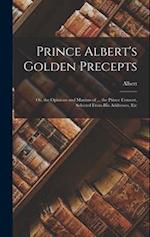 Prince Albert's Golden Precepts: Or, the Opinions and Maxims of ... the Prince Consort, Selected From His Addresses, Etc 