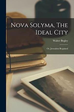 Nova Solyma, The Ideal City; Or, Jerusalem Regained
