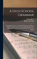 A High School Grammar: Dealing With the Science of the English Language, the History of the Parts of Speech, the Philosophy of the Changes These Have 