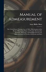 Manual of Admeasurement: The United States Tonnage Law of 1864, With Analysis of the Mode of Measuring Ships and Vessels, Illustrated by Formulae, Dia