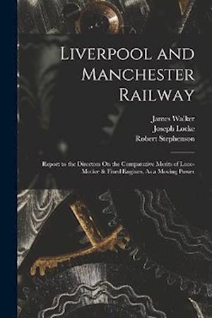 Liverpool and Manchester Railway: Report to the Directors On the Comparative Merits of Loco-Motive & Fixed Engines, As a Moving Power