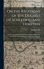 On the Relations of the Duchies of Schleswig and Holstein: To the Crown of Denmark and the Germanic Confederation, and On the Treaty-Engagements of th