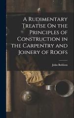 A Rudimentary Treatise On the Principles of Construction in the Carpentry and Joinery of Roofs 