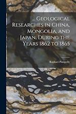... Geological Researches in China, Mongolia, and Japan, During the Years 1862 to 1865 