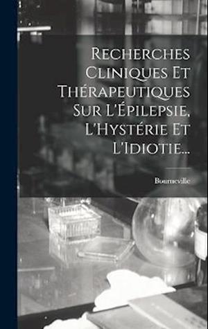 Recherches Cliniques Et Thérapeutiques Sur L'Épilepsie, L'Hystérie Et L'Idiotie...