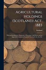 Agricultural Holdings (Scotland) Act, 1883: With an Introduction, Summary of Procedure, and Notes, and an Appendix Containing Forms for Use Under the 