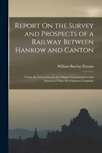 Report On the Survey and Prospects of a Railway Between Hankow and Canton: Under the Concession by the Chinese Government to the American China Develo