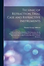 Technic of Refraction, Trial Case and Refractive Instruments: A Manual of Practical Refraction With Instructions for the Operation of the Trial Case a